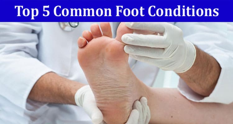 Complete Information About Top 5 Common Foot Conditions and How Podiatrists Can Help